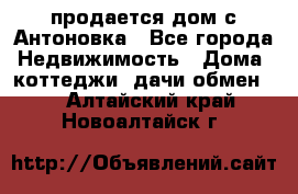 продается дом с Антоновка - Все города Недвижимость » Дома, коттеджи, дачи обмен   . Алтайский край,Новоалтайск г.